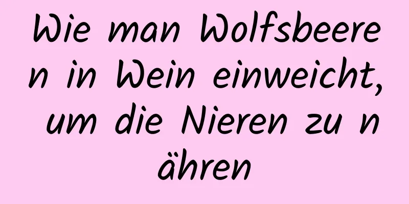 Wie man Wolfsbeeren in Wein einweicht, um die Nieren zu nähren