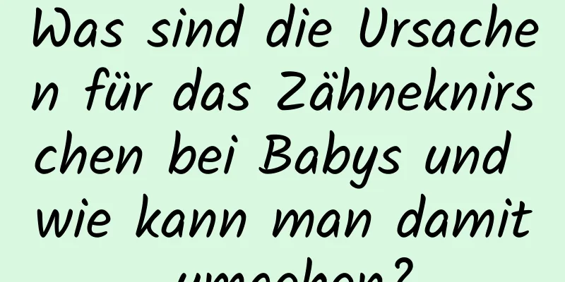 Was sind die Ursachen für das Zähneknirschen bei Babys und wie kann man damit umgehen?