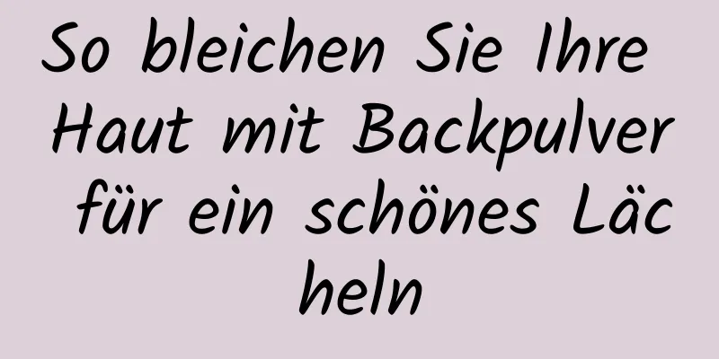 So bleichen Sie Ihre Haut mit Backpulver für ein schönes Lächeln