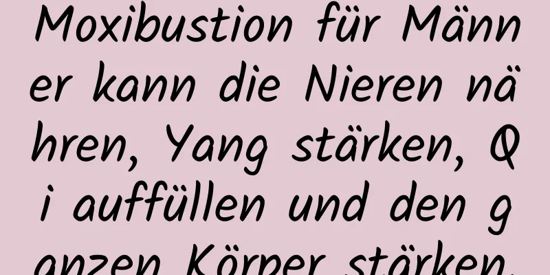 Moxibustion für Männer kann die Nieren nähren, Yang stärken, Qi auffüllen und den ganzen Körper stärken.