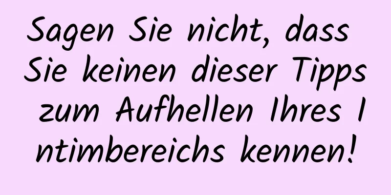 Sagen Sie nicht, dass Sie keinen dieser Tipps zum Aufhellen Ihres Intimbereichs kennen!