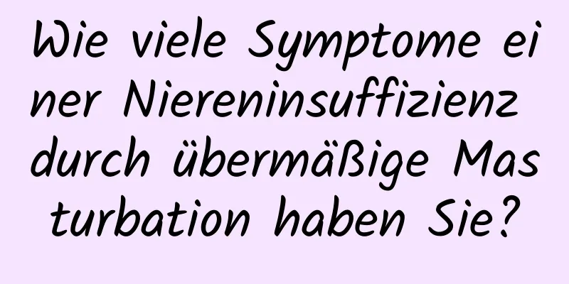 Wie viele Symptome einer Niereninsuffizienz durch übermäßige Masturbation haben Sie?