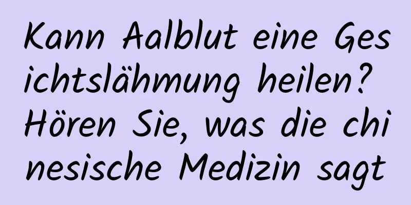 Kann Aalblut eine Gesichtslähmung heilen? Hören Sie, was die chinesische Medizin sagt