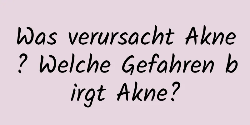 Was verursacht Akne? Welche Gefahren birgt Akne?