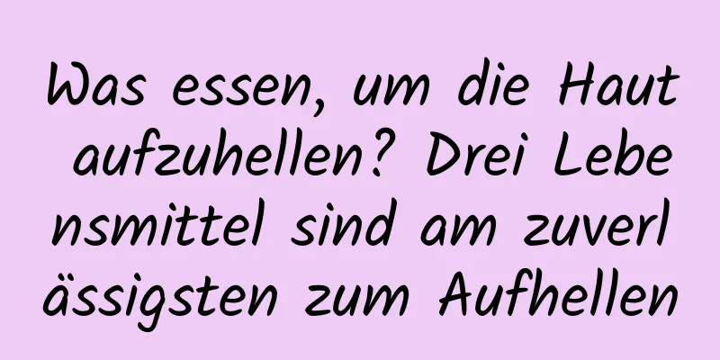 Was essen, um die Haut aufzuhellen? Drei Lebensmittel sind am zuverlässigsten zum Aufhellen