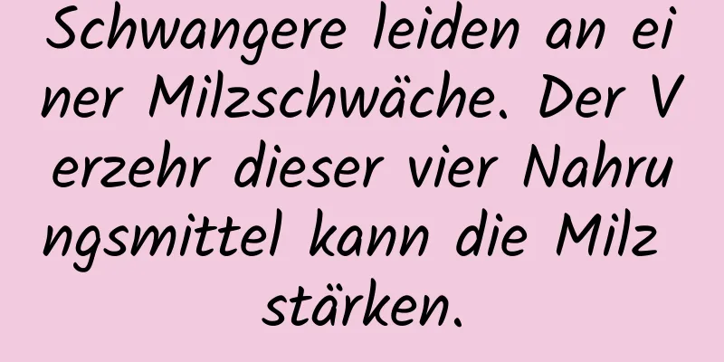 Schwangere leiden an einer Milzschwäche. Der Verzehr dieser vier Nahrungsmittel kann die Milz stärken.