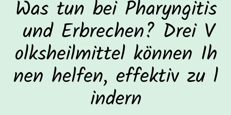 Was tun bei Pharyngitis und Erbrechen? Drei Volksheilmittel können Ihnen helfen, effektiv zu lindern