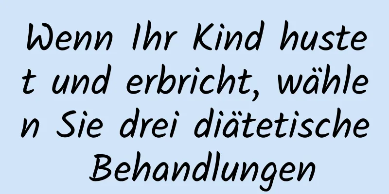 Wenn Ihr Kind hustet und erbricht, wählen Sie drei diätetische Behandlungen