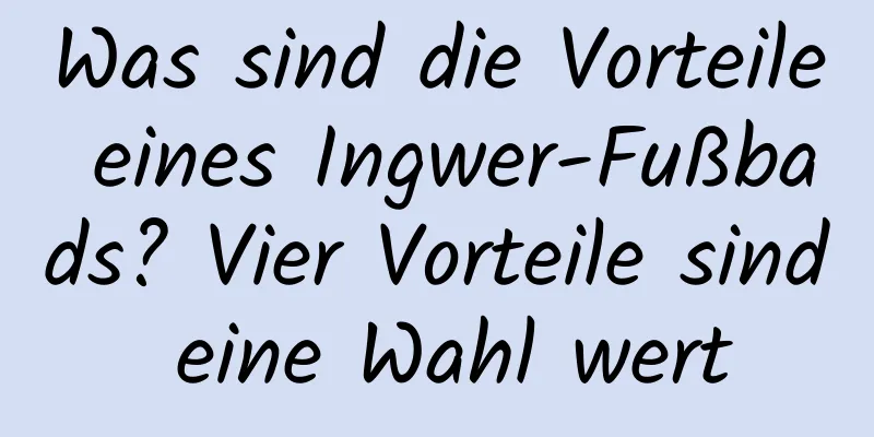 Was sind die Vorteile eines Ingwer-Fußbads? Vier Vorteile sind eine Wahl wert