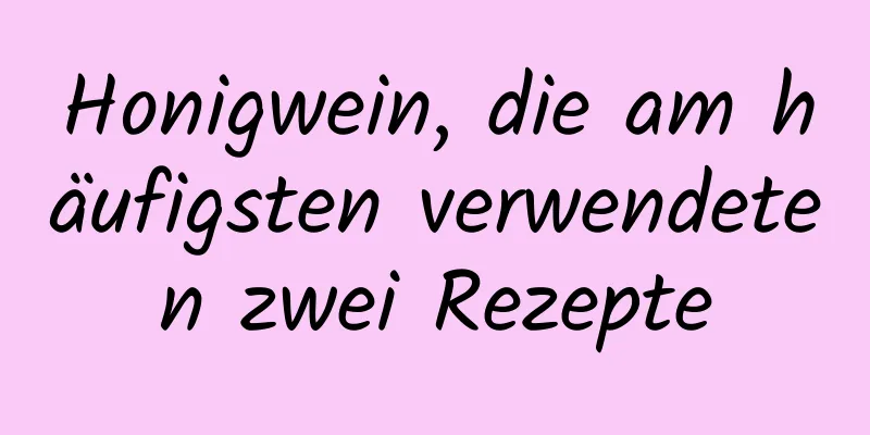 Honigwein, die am häufigsten verwendeten zwei Rezepte