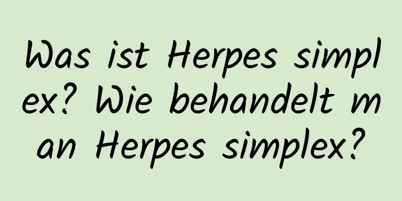 Was ist Herpes simplex? Wie behandelt man Herpes simplex?