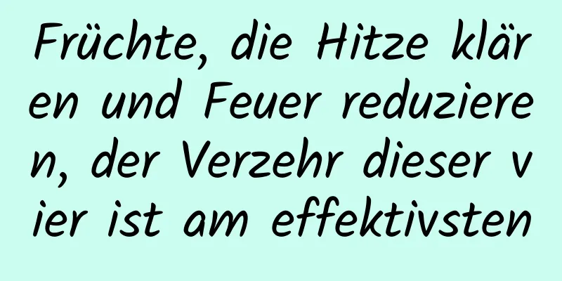 Früchte, die Hitze klären und Feuer reduzieren, der Verzehr dieser vier ist am effektivsten