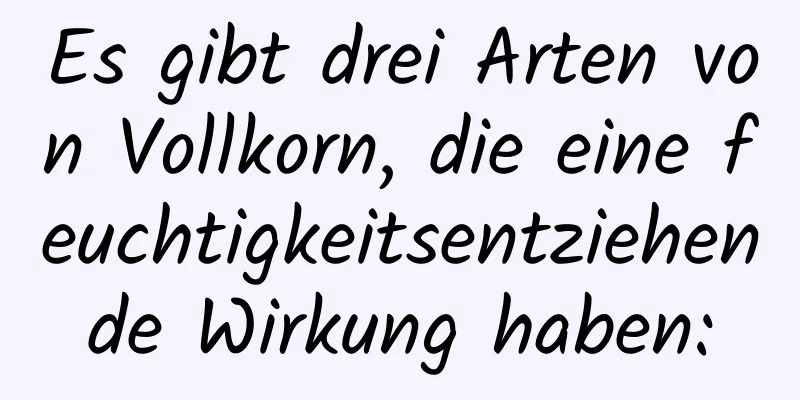 Es gibt drei Arten von Vollkorn, die eine feuchtigkeitsentziehende Wirkung haben: