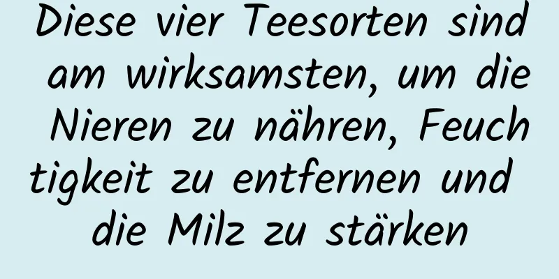 Diese vier Teesorten sind am wirksamsten, um die Nieren zu nähren, Feuchtigkeit zu entfernen und die Milz zu stärken