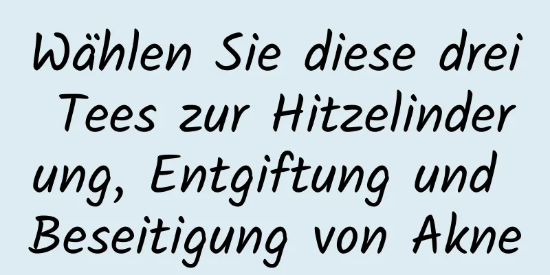 Wählen Sie diese drei Tees zur Hitzelinderung, Entgiftung und Beseitigung von Akne