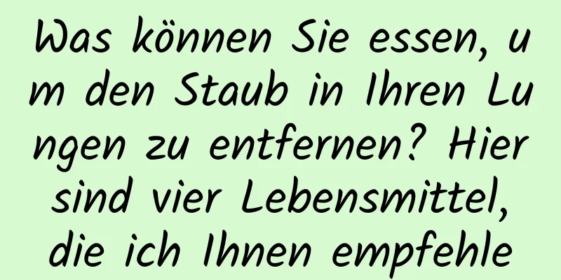 Was können Sie essen, um den Staub in Ihren Lungen zu entfernen? Hier sind vier Lebensmittel, die ich Ihnen empfehle