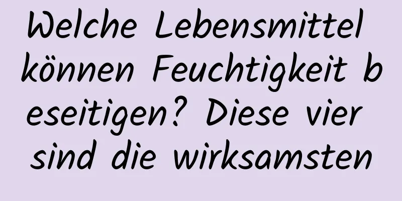 Welche Lebensmittel können Feuchtigkeit beseitigen? Diese vier sind die wirksamsten