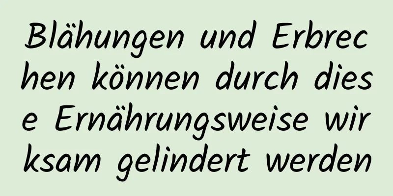 Blähungen und Erbrechen können durch diese Ernährungsweise wirksam gelindert werden