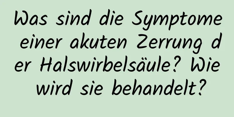 Was sind die Symptome einer akuten Zerrung der Halswirbelsäule? Wie wird sie behandelt?