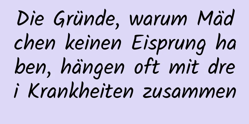 Die Gründe, warum Mädchen keinen Eisprung haben, hängen oft mit drei Krankheiten zusammen