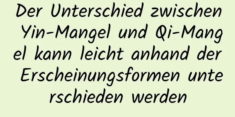 Der Unterschied zwischen Yin-Mangel und Qi-Mangel kann leicht anhand der Erscheinungsformen unterschieden werden