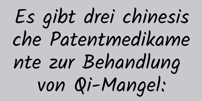 Es gibt drei chinesische Patentmedikamente zur Behandlung von Qi-Mangel: