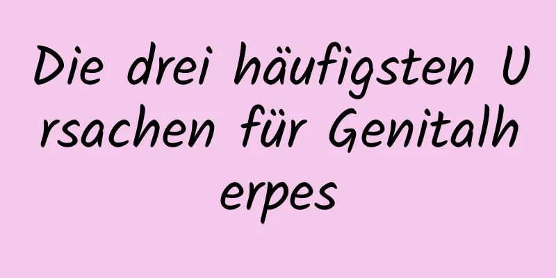 Die drei häufigsten Ursachen für Genitalherpes