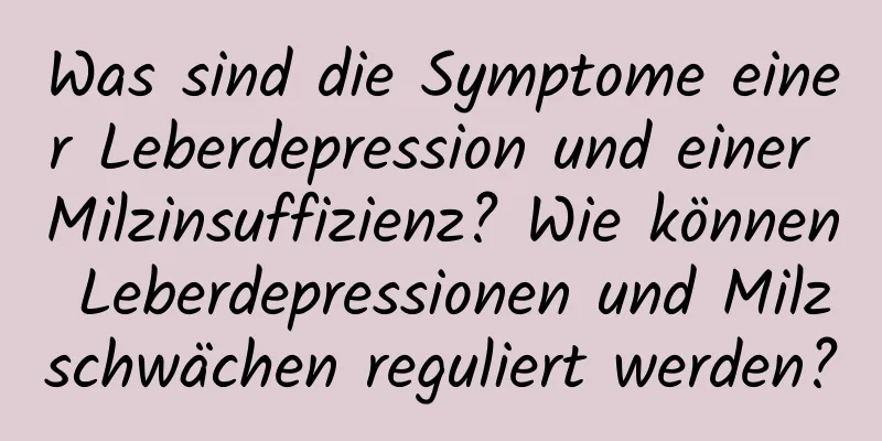 Was sind die Symptome einer Leberdepression und einer Milzinsuffizienz? Wie können Leberdepressionen und Milzschwächen reguliert werden?