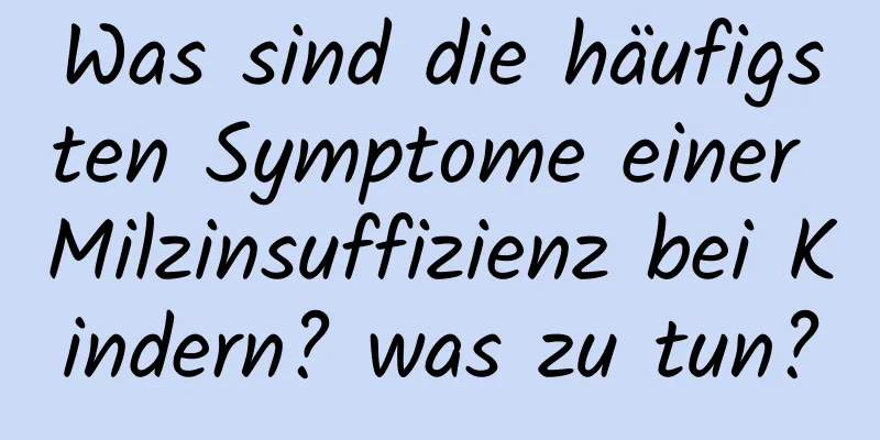 Was sind die häufigsten Symptome einer Milzinsuffizienz bei Kindern? was zu tun?