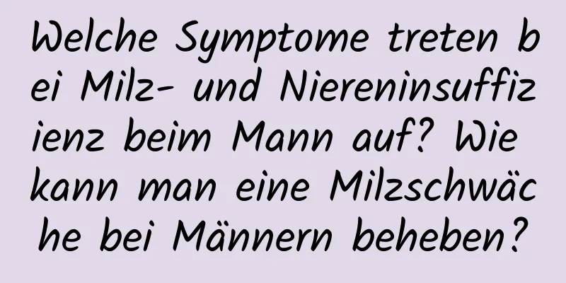 Welche Symptome treten bei Milz- und Niereninsuffizienz beim Mann auf? Wie kann man eine Milzschwäche bei Männern beheben?