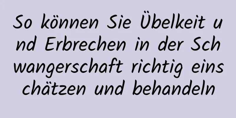 So können Sie Übelkeit und Erbrechen in der Schwangerschaft richtig einschätzen und behandeln