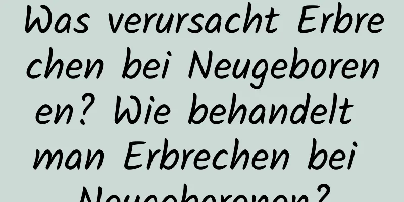 Was verursacht Erbrechen bei Neugeborenen? Wie behandelt man Erbrechen bei Neugeborenen?