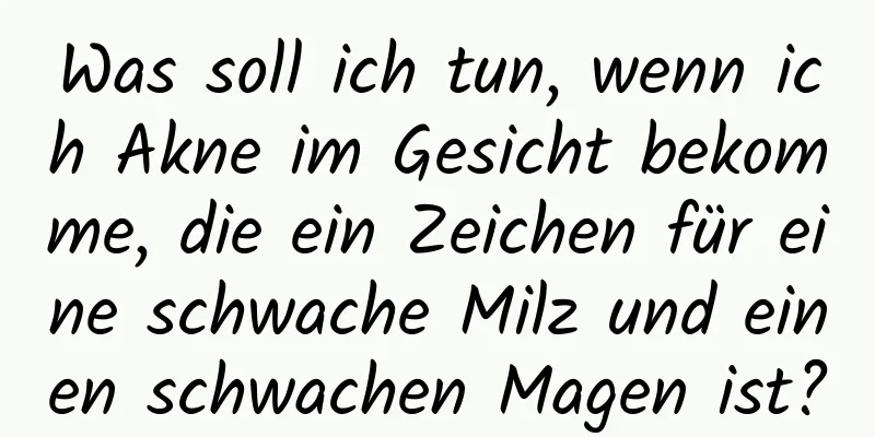 Was soll ich tun, wenn ich Akne im Gesicht bekomme, die ein Zeichen für eine schwache Milz und einen schwachen Magen ist?