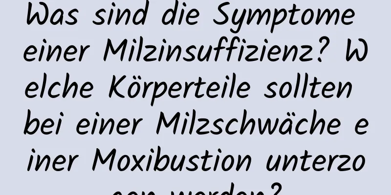 Was sind die Symptome einer Milzinsuffizienz? Welche Körperteile sollten bei einer Milzschwäche einer Moxibustion unterzogen werden?