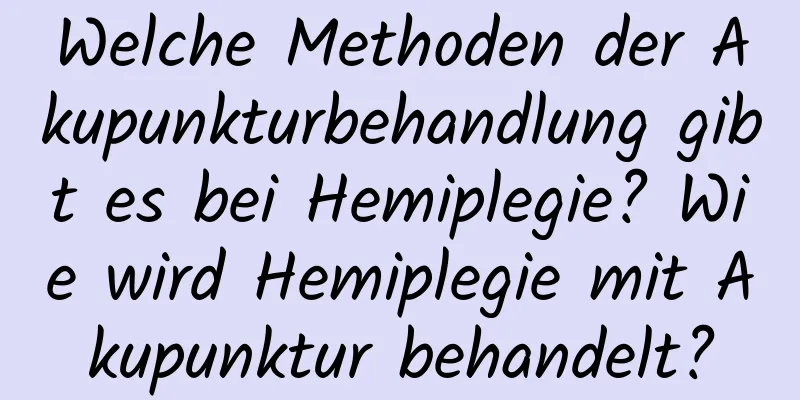 Welche Methoden der Akupunkturbehandlung gibt es bei Hemiplegie? Wie wird Hemiplegie mit Akupunktur behandelt?