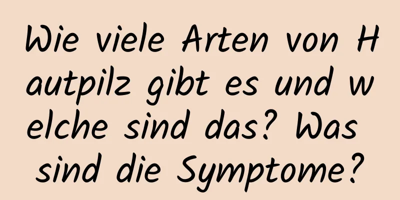 Wie viele Arten von Hautpilz gibt es und welche sind das? Was sind die Symptome?