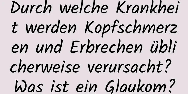 Durch welche Krankheit werden Kopfschmerzen und Erbrechen üblicherweise verursacht? Was ist ein Glaukom?