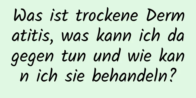 Was ist trockene Dermatitis, was kann ich dagegen tun und wie kann ich sie behandeln?