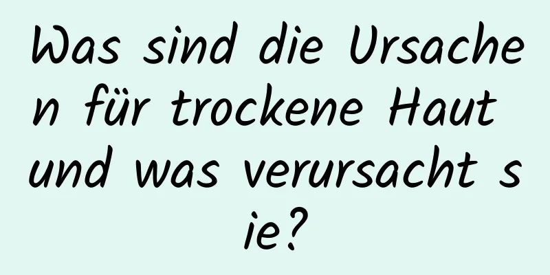 Was sind die Ursachen für trockene Haut und was verursacht sie?