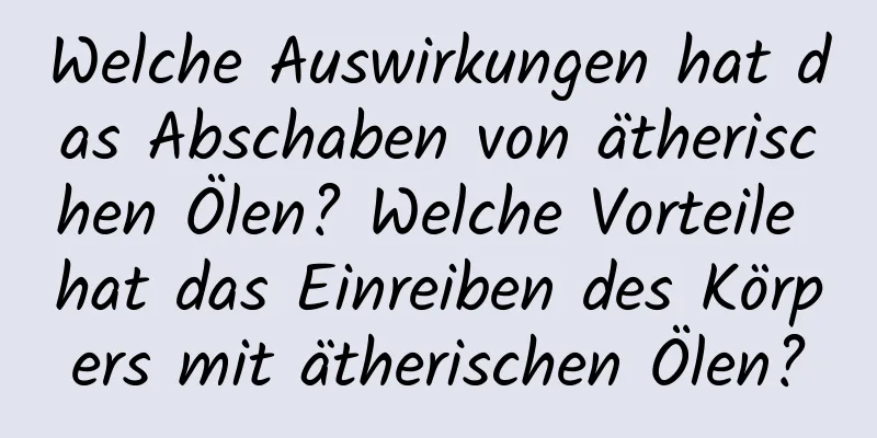 Welche Auswirkungen hat das Abschaben von ätherischen Ölen? Welche Vorteile hat das Einreiben des Körpers mit ätherischen Ölen?