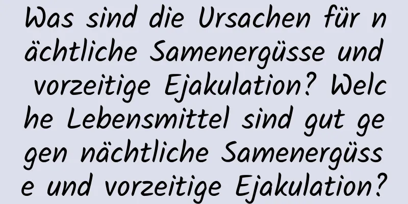 Was sind die Ursachen für nächtliche Samenergüsse und vorzeitige Ejakulation? Welche Lebensmittel sind gut gegen nächtliche Samenergüsse und vorzeitige Ejakulation?