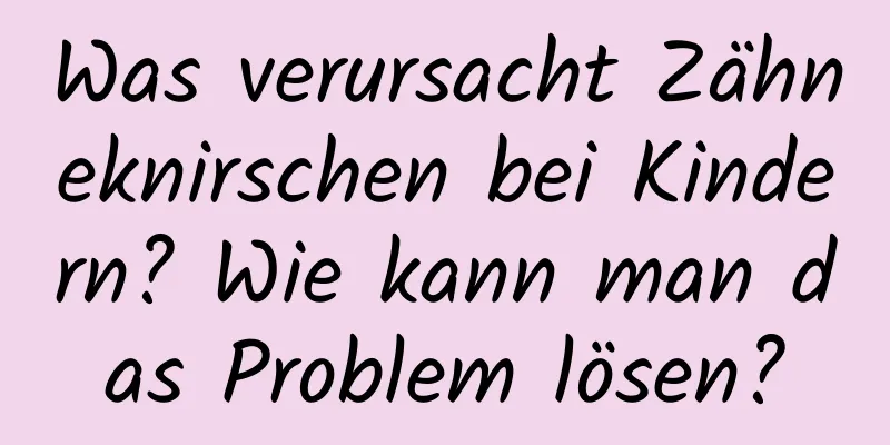 Was verursacht Zähneknirschen bei Kindern? Wie kann man das Problem lösen?