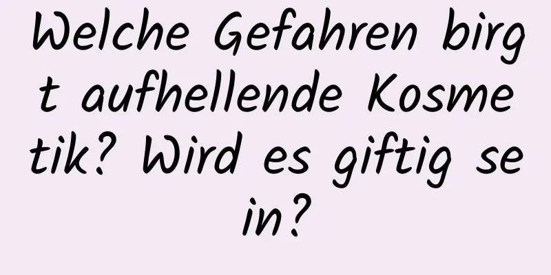 Welche Gefahren birgt aufhellende Kosmetik? Wird es giftig sein?