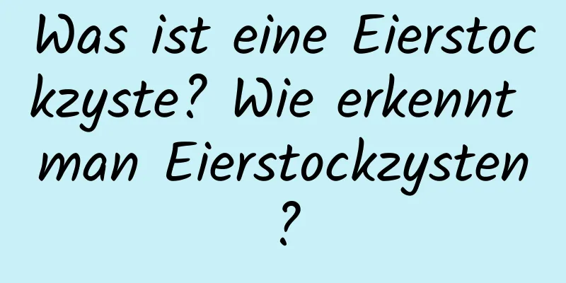 Was ist eine Eierstockzyste? Wie erkennt man Eierstockzysten?