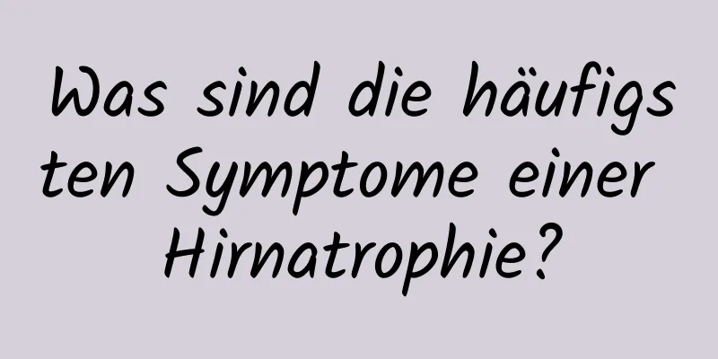 Was sind die häufigsten Symptome einer Hirnatrophie?