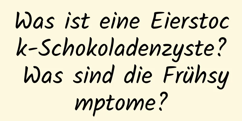 Was ist eine Eierstock-Schokoladenzyste? Was sind die Frühsymptome?