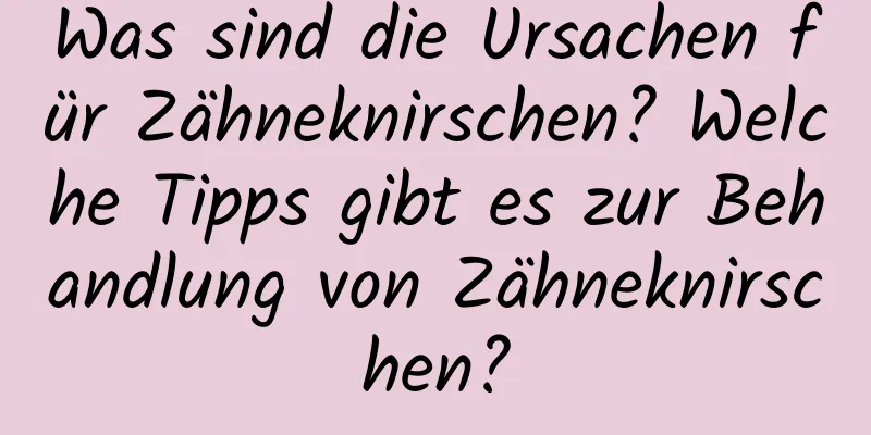 Was sind die Ursachen für Zähneknirschen? Welche Tipps gibt es zur Behandlung von Zähneknirschen?