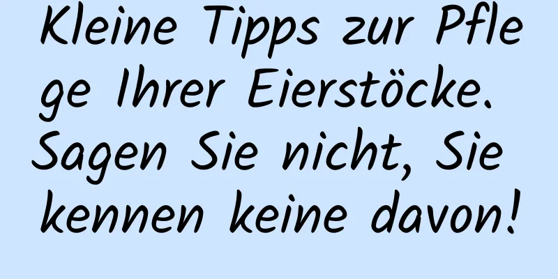 Kleine Tipps zur Pflege Ihrer Eierstöcke. Sagen Sie nicht, Sie kennen keine davon!