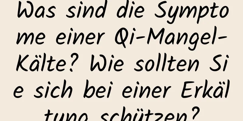 Was sind die Symptome einer Qi-Mangel-Kälte? Wie sollten Sie sich bei einer Erkältung schützen?