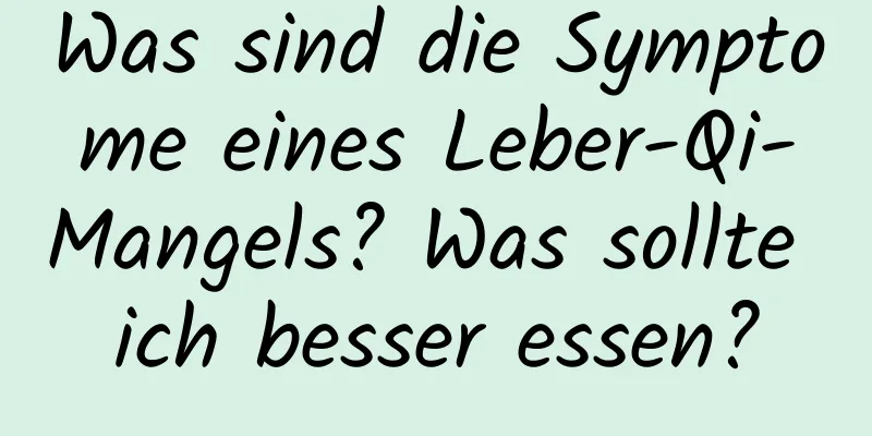 Was sind die Symptome eines Leber-Qi-Mangels? Was sollte ich besser essen?